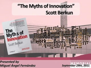 “The Myths of Innovation”
                      Scott Berkun




Presented by
Miguel Ángel Fernández       September 29th, 2011
 