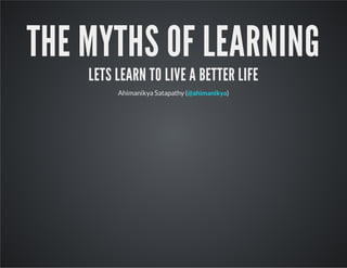 THE MYTHS OF LEARNING
LETS LEARN TO LIVE A BETTER LIFE
Ahimanikya Satapathy ( )@ahimanikya
 