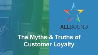 The Myths & Truths of
Customer Loyalty
 