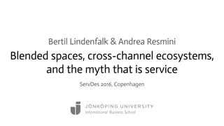 Blended spaces, cross-channel ecosystems,
and the myth that is service
Bertil Lindenfalk & Andrea Resmini
ServDes 2016, Copenhagen
 
