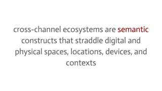 cross-channel ecosystems are semantic
constructs that straddle digital and
physical spaces, locations, devices, and
contex...
