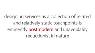 designing services as a collection of related
and relatively static touchpoints is
eminently postmodern and unavoidably
re...