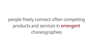 people freely connect often competing
products and services in emergent
choreographies
 