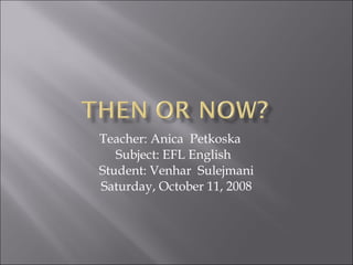 Teacher: Anica  Petkoska  Subject: EFL English  Student: Venhar  Sulejmani  Saturday, October 11, 2008 