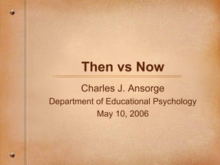 Then vs Now Charles J. Ansorge Department of Educational Psychology May 10, 2006 