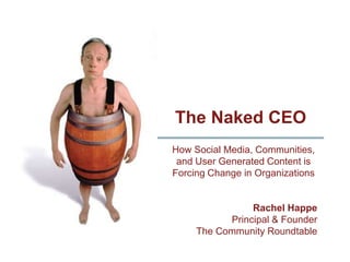 The Naked CEO
How Social Media, Communities,
 and User Generated Content is
Forcing Change in Organizations


                Rachel Happe
           Principal & Founder
     The Community Roundtable
 