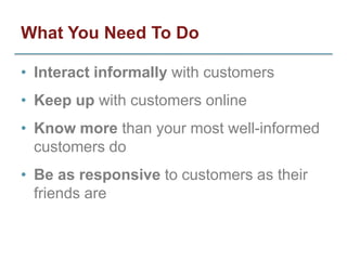What You Need To Do

• Interact informally with customers
• Keep up with customers online
• Know more than your most well-...