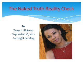 The Naked Truth Reality Check


         By
  Tanya J. Rickman
 September 18, 2012
 Copyright pending
 