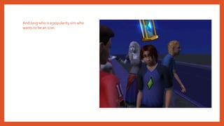 And Jung who is a popularity sim who
wants to be an icon.
 