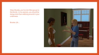 Shea: Brooke, you’re a terrible spouse to
the family. In my opinion, you should be
doing more than waltzing around in your
underwear.
Brooke: Uh…
 