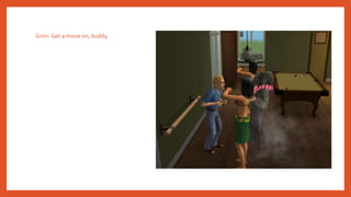 Grim: Get a move on, buddy.
 