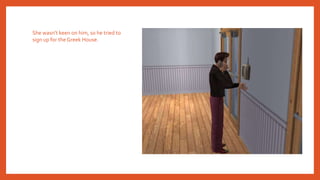 She wasn’t keen on him, so he tried to
sign up for theGreek House.
 