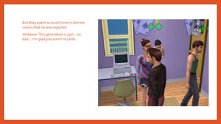 But they spent so much time in dormie
rooms that he was rejected.
Ishikawa:This generation is just… so
bad… I’m glad you aren’t my kids.
 