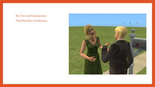 Rex:You’re a financial drain.
The Other Rex: I’m fabulous.
 