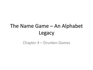 The Name Game – An Alphabet
Legacy
Chapter 4 – Drunken Games
 