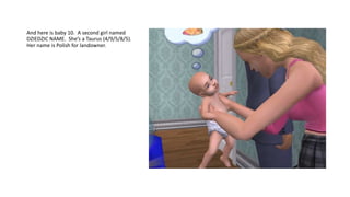 And here is baby 10. A second girl named
DZIEDZIC NAME. She’s a Taurus (4/9/5/8/5).
Her name is Polish for landowner.
 