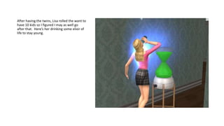 After having the twins, Lisa rolled the want to
have 10 kids so I figured I may as well go
after that. Here’s her drinking some elixir of
life to stay young.
 