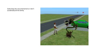 Gotta keep the cow entertained so I don’t
accidentally kill the family.
 