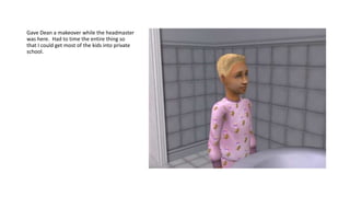 Gave Dean a makeover while the headmaster
was here. Had to time the entire thing so
that I could get most of the kids into private
school.
 