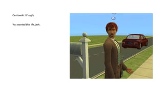 Centowski: It’s ugly.
You wanted this life, jerk.
 