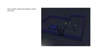 Soon I realize I need to give people a reason
to be here.
 