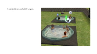 It soon just becomes a hot tub hangout.
 