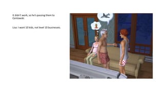 It didn’t work, so he’s passing them to
Centowski.
Lisa: I want 10 kids, not level 10 businesses.
 