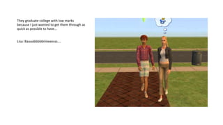 They graduate college with low marks
because I just wanted to get them through as
quick as possible to have…
Lisa: Baaaabbbbbiiiiieeesss….
 