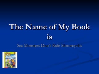 The Name of My Book is Sea Monsters Don’t Ride Motorcycles 