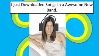 I just Downloaded Songs in a Awesome New 
Band. 
 