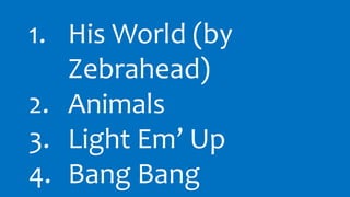 1. His World (by 
Zebrahead) 
2. Animals 
3. Light Em Up 
4. Bang Bang 
 