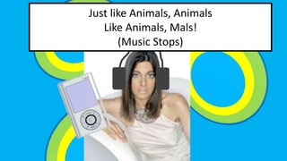 Just like Animals, Animals 
Like Animals, Mals! 
(Music Stops) 
 