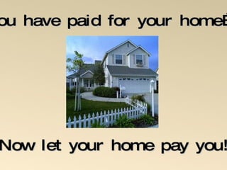 You have paid for your home …. Now let your home pay you! 