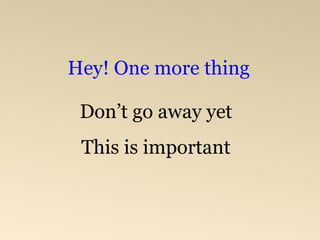Don’t go away yet This is important Hey! One more thing 