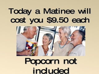 Today a Matinee will cost you $9.50 each Popcorn not included 