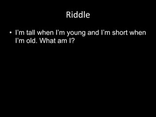 Riddle
• I’m tall when I’m young and I’m short when
I’m old. What am I?

 