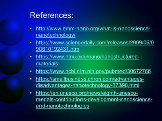 References:
• http://www.emm-nano.org/what-is-nanoscience-
nanotechnology/
• https://www.sciencedaily.com/releases/2009/06...