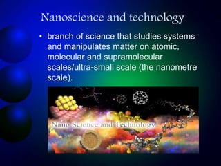 Nanoscience and technology
• branch of science that studies systems
and manipulates matter on atomic,
molecular and supram...