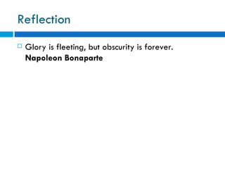 Reflection
   Glory is fleeting, but obscurity is forever.
    Napoleon Bonaparte
 
