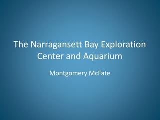 The Narragansett Bay Exploration
Center and Aquarium
Montgomery McFate
 