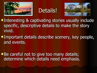 Details! Interesting & captivating stories usually include specific, descriptive details to make the story vivid.  Important details describe scenery, key people, and events. Be careful not to give too many details; determine which details need emphasis. 