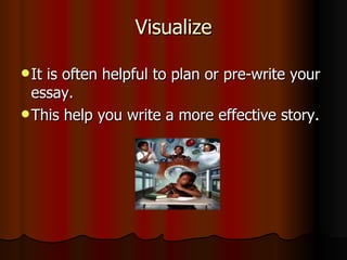 Visualize It is often helpful to plan or pre-write your essay. This help you write a more effective story. 