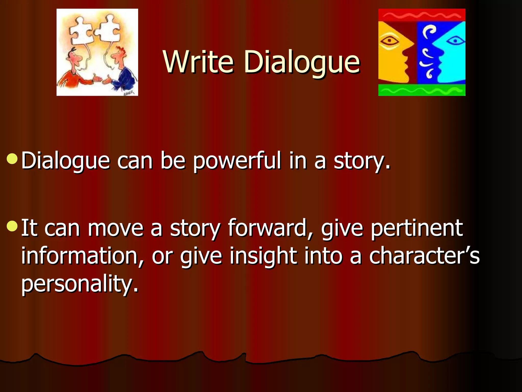 Write Dialogue Dialogue can be powerful in a story. It can move a story forward, give pertinent information, or give insight into a character’s personality. 