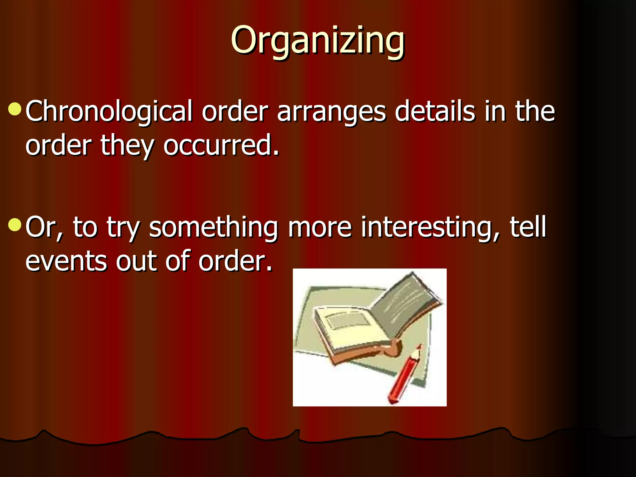 Organizing Chronological order arranges details in the order they occurred. Or, to try something more interesting, tell events out of order. 