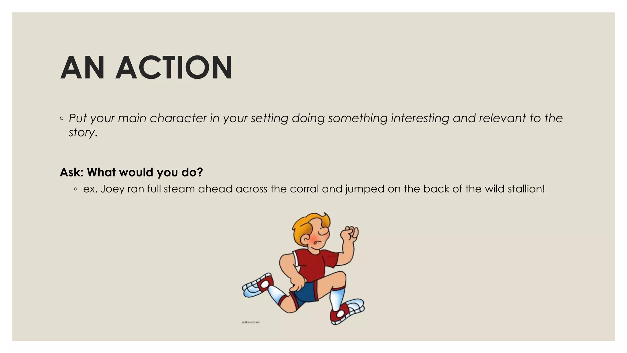 AN ACTION
◦ Put your main character in your setting doing something interesting and relevant to the
story.
Ask: What would you do?
◦ ex. Joey ran full steam ahead across the corral and jumped on the back of the wild stallion!
 