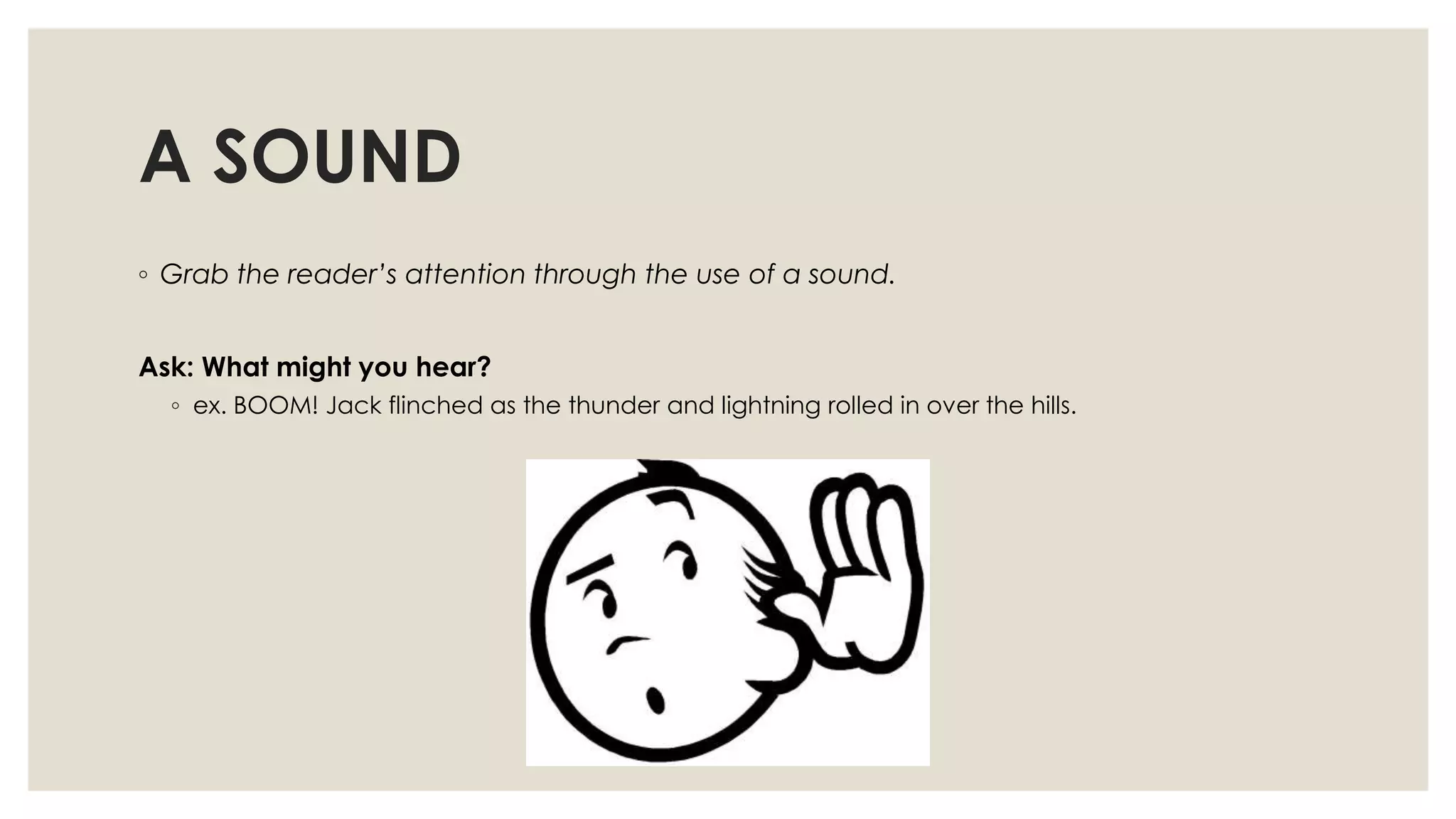 A SOUND
◦ Grab the reader’s attention through the use of a sound.
Ask: What might you hear?
◦ ex. BOOM! Jack flinched as the thunder and lightning rolled in over the hills.
 