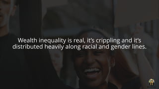 Wealth inequality is real, it’s crippling and it’s
distributed heavily along racial and gender lines.
 