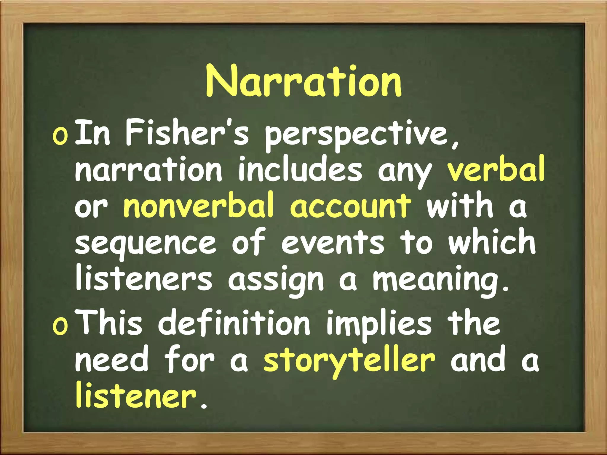 Narration In Fisher’s perspective, narration includes any  verbal  or  nonverbal   account  with a sequence of events to which listeners assign a meaning. This definition implies the need for a  storyteller  and a  listener . 