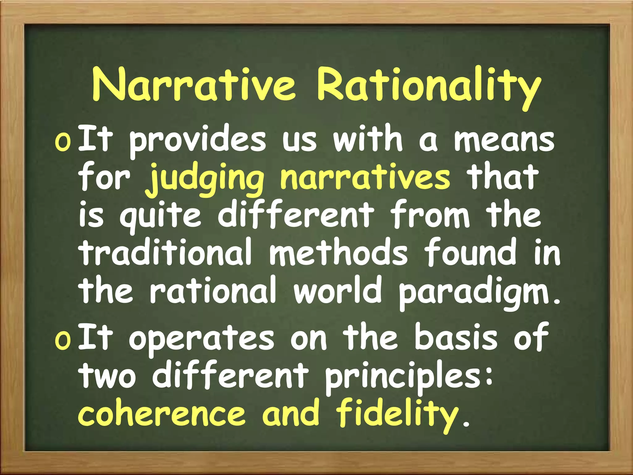 Narrative Rationality It provides us with a means for  judging narratives  that is quite different from the traditional methods found in the rational world paradigm. It operates on the basis of two different principles:  coherence and fidelity . 