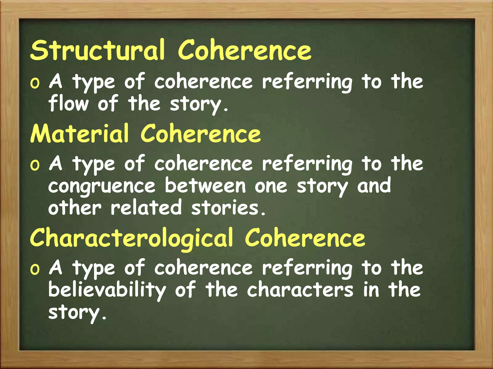 Structural Coherence A type of coherence referring to the flow of the story. Material Coherence A type of coherence referring to the congruence between one story and other related stories. Characterological Coherence A type of coherence referring to the believability of the characters in the story. 